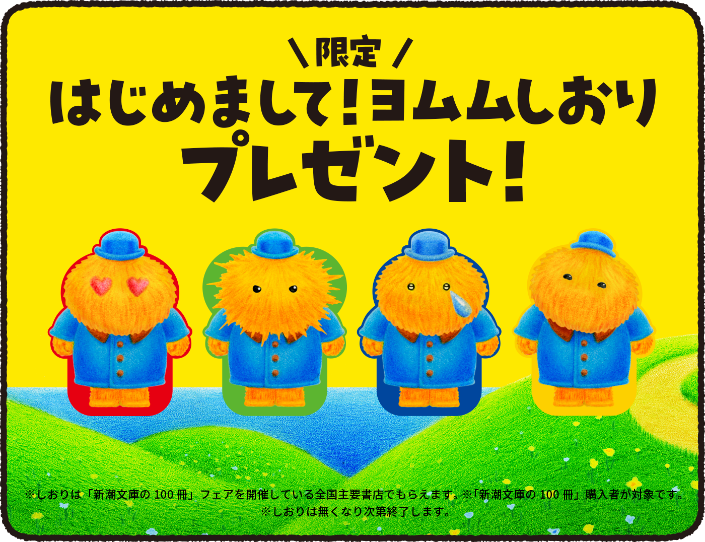限定 はじめまして！ヨムムしおりプレゼント！※しおりは「新潮文庫100冊」フェアを開催している全国主要書店でもらえます。※「新潮文庫の100冊」購入者が対象です。※しおりは無くなり次第終了します。